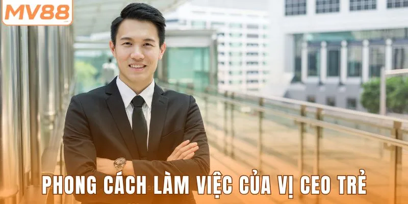 Phong cách làm việc của vị CEO trẻ tài năng